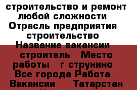 строительство и ремонт  любой сложности  › Отрасль предприятия ­ строительство › Название вакансии ­ строитель › Место работы ­ г струнино - Все города Работа » Вакансии   . Татарстан респ.,Чистопольский р-н